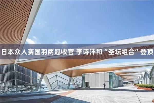 日本众人赛国羽两冠收官 李诗沣和“圣坛组合”登顶