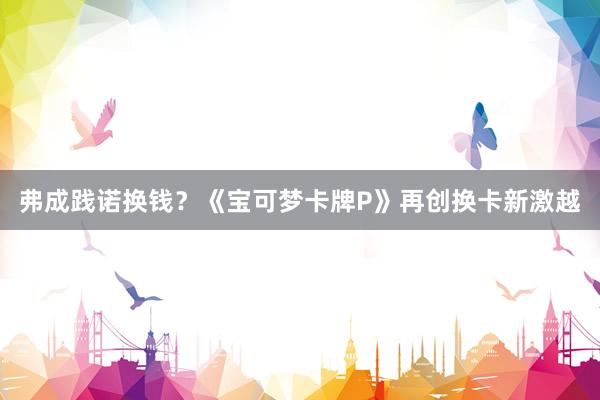 弗成践诺换钱？《宝可梦卡牌P》再创换卡新激越