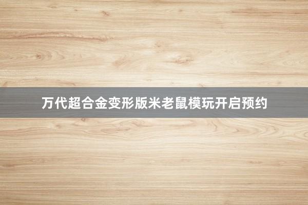 万代超合金变形版米老鼠模玩开启预约