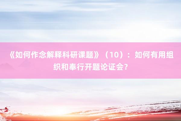 《如何作念解释科研课题》（10）：如何有用组织和奉行开题论证会？