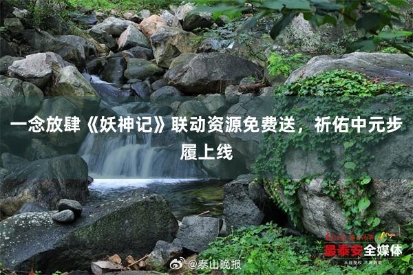 一念放肆《妖神记》联动资源免费送，祈佑中元步履上线