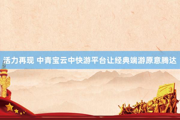 活力再现 中青宝云中快游平台让经典端游原意腾达