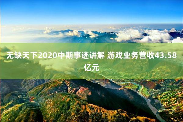 无缺天下2020中期事迹讲解 游戏业务营收43.58亿元