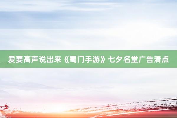 爱要高声说出来《蜀门手游》七夕名堂广告清点