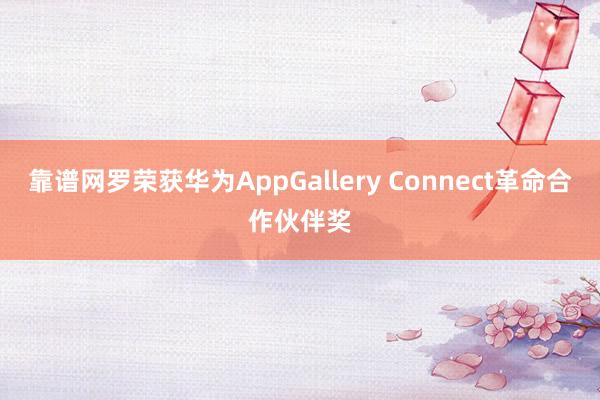 靠谱网罗荣获华为AppGallery Connect革命合作伙伴奖