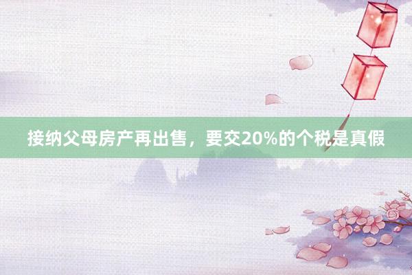 接纳父母房产再出售，要交20%的个税是真假