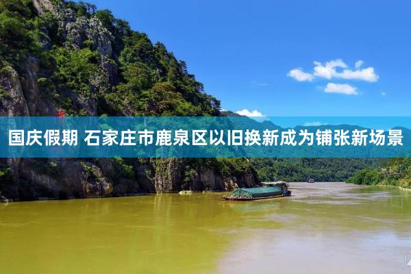 国庆假期 石家庄市鹿泉区以旧换新成为铺张新场景