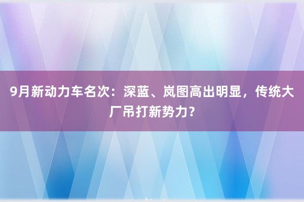 9月新动力车名次：深蓝、岚图高出明显，传统大厂吊打新势力？
