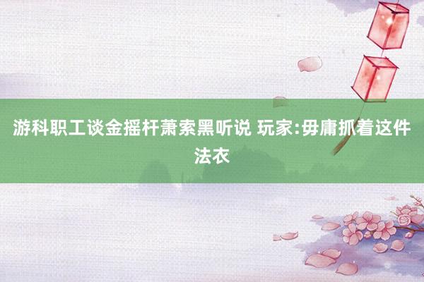 游科职工谈金摇杆萧索黑听说 玩家:毋庸抓着这件法衣