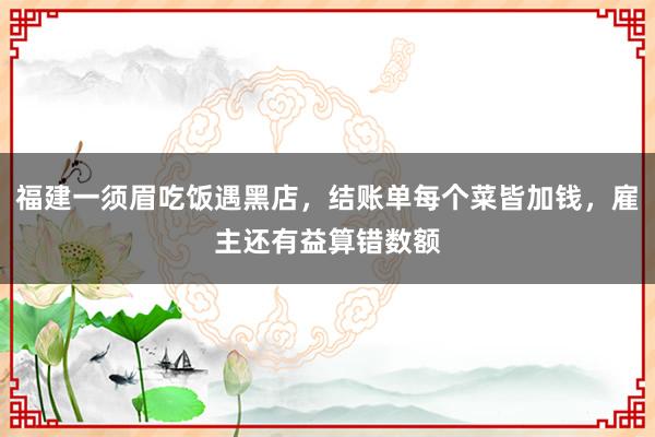 福建一须眉吃饭遇黑店，结账单每个菜皆加钱，雇主还有益算错数额