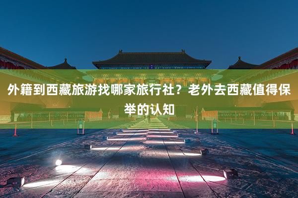 外籍到西藏旅游找哪家旅行社？老外去西藏值得保举的认知