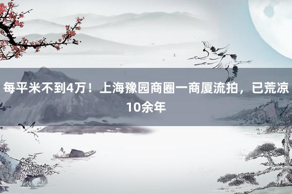 每平米不到4万！上海豫园商圈一商厦流拍，已荒凉10余年