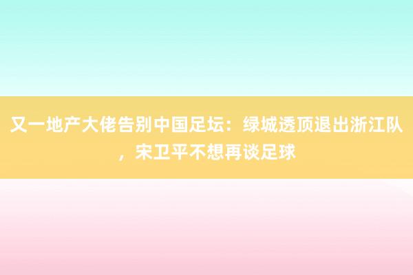 又一地产大佬告别中国足坛：绿城透顶退出浙江队，宋卫平不想再谈足球