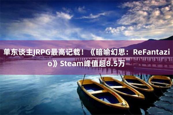 单东谈主JRPG最高记载！《暗喻幻思：ReFantazio》Steam峰值超8.5万