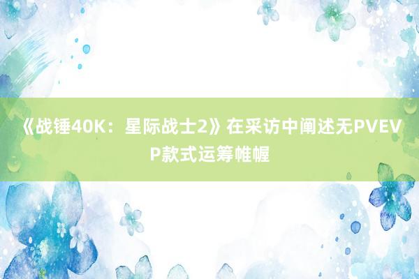 《战锤40K：星际战士2》在采访中阐述无PVEVP款式运筹帷幄