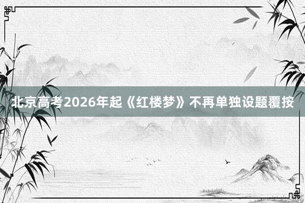 北京高考2026年起《红楼梦》不再单独设题覆按