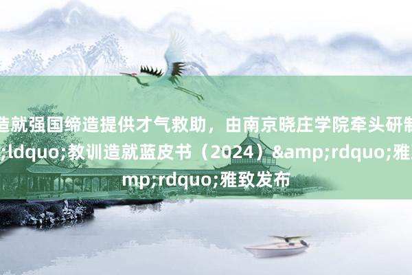 为造就强国缔造提供才气救助，由南京晓庄学院牵头研制的&ldquo;教训造就蓝皮书（2024）&rdquo;雅致发布